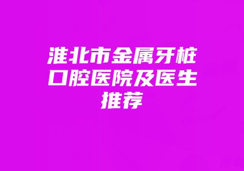 淮北市金属牙桩口腔医院及医生推荐