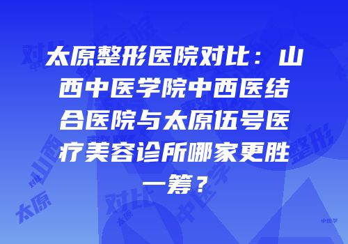 太原整形医院对比：山西中医学院中西医结合医院与太原伍号医疗美容诊所哪家更胜一筹？