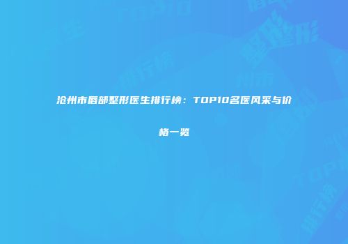 沧州市唇部整形医生排行榜：TOP10名医风采与价格一览