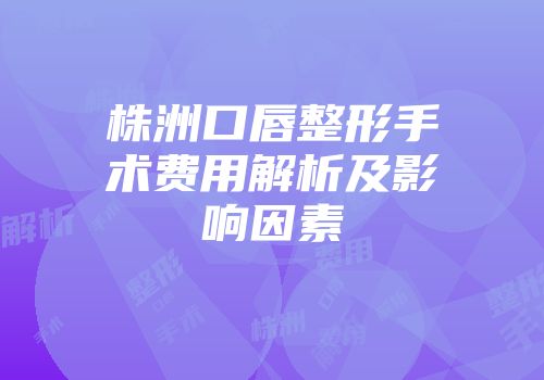 株洲口唇整形手术费用解析及影响因素