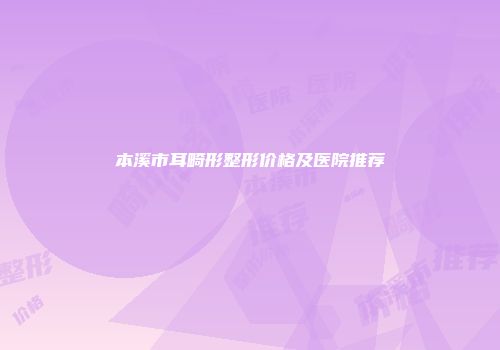 本溪市耳畸形整形价格及医院推荐