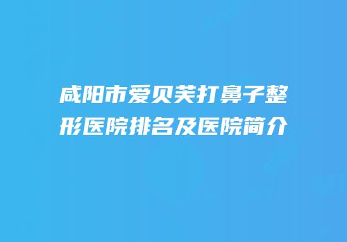 咸阳市爱贝芙打鼻子整形医院排名及医院简介