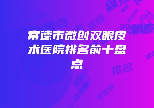 常德市微创双眼皮术医院排名前十盘点