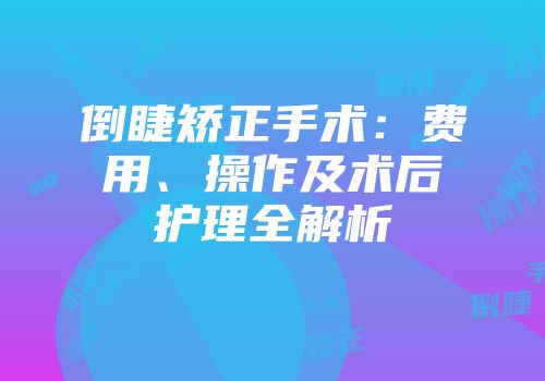 倒睫矫正手术：费用、操作及术后护理全解析