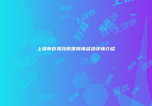 上饶市巨耳改形医院排名及详情介绍