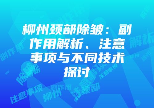 柳州颈部除皱：副作用解析、注意事项与不同技术探讨