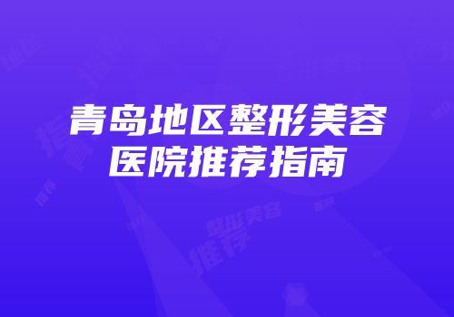 青岛地区整形美容医院推荐指南