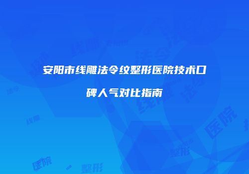 安阳市线雕法令纹整形医院技术口碑人气对比指南