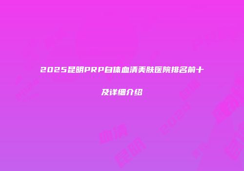 2025昆明PRP自体血清美肤医院排名前十及详细介绍