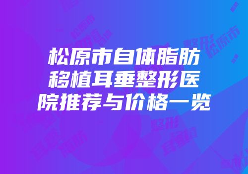 松原市自体脂肪移植耳垂整形医院推荐与价格一览