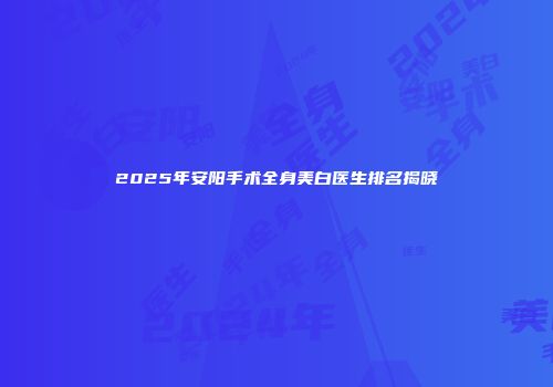 2025年安阳手术全身美白医生排名揭晓