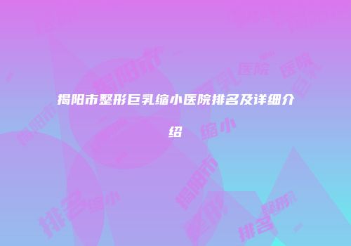 揭阳市整形巨乳缩小医院排名及详细介绍