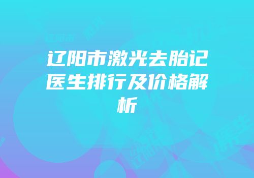 辽阳市激光去胎记医生排行及价格解析