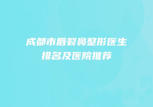 成都市唇裂鼻整形医生排名及医院推荐