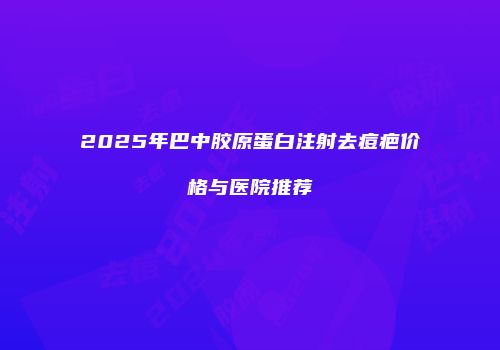 2025年巴中胶原蛋白注射去痘疤价格与医院推荐