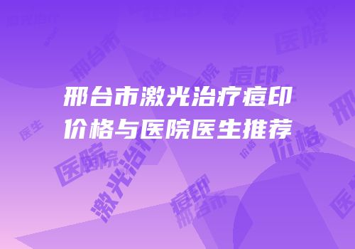 邢台市激光治疗痘印价格与医院医生推荐