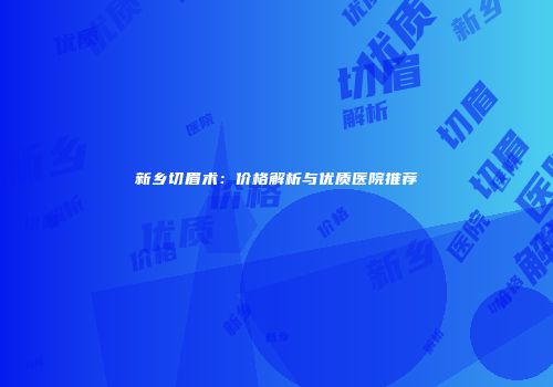 新乡切眉术：价格解析与优质医院推荐