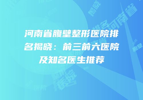 河南省腹壁整形医院排名揭晓：前三前六医院及知名医生推荐