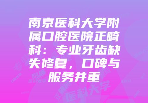 南京医科大学附属口腔医院正畸科：专业牙齿缺失修复，口碑与服务并重