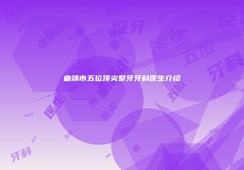 曲靖市五位顶尖整牙牙科医生介绍