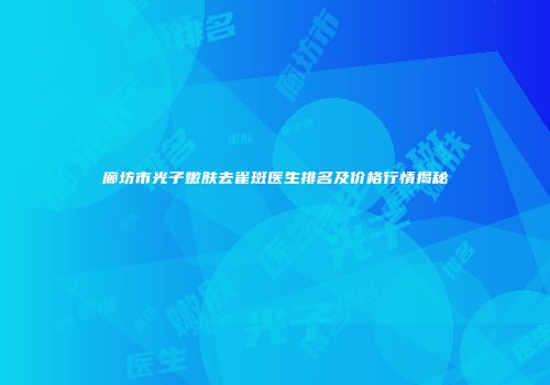 廊坊市光子嫩肤去雀斑医生排名及价格行情揭秘