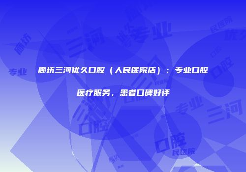 廊坊三河优久口腔（人民医院店）：专业口腔医疗服务，患者口碑好评