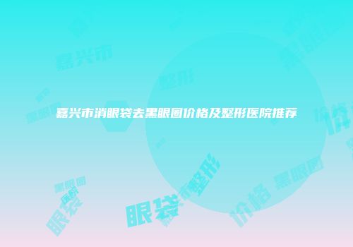 嘉兴市消眼袋去黑眼圈价格及整形医院推荐