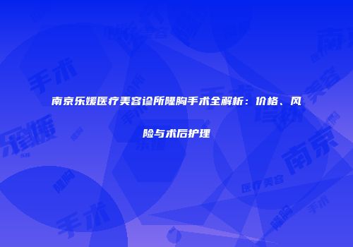 南京乐媛医疗美容诊所隆胸手术全解析：价格、风险与术后护理