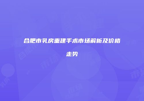 合肥市乳房重建手术市场解析及价格走势