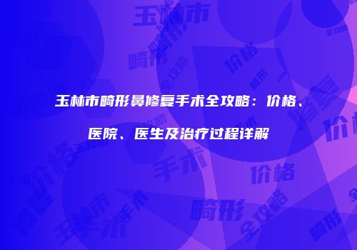 玉林市畸形鼻修复手术全攻略：价格、医院、医生及治疗过程详解