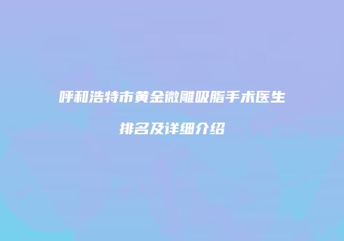呼和浩特市黄金微雕吸脂手术医生排名及详细介绍