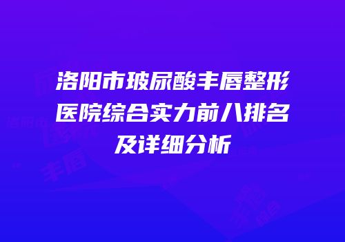 洛阳市玻尿酸丰唇整形医院综合实力前八排名及详细分析