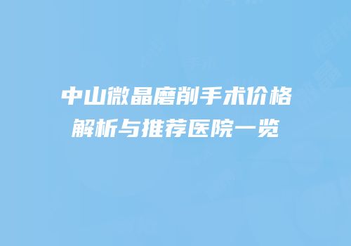 中山微晶磨削手术价格解析与推荐医院一览