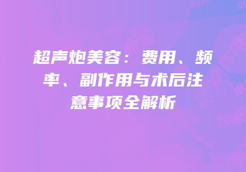 超声炮美容：费用、频率、副作用与术后注意事项全解析