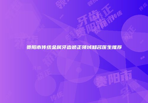 贵阳市传统金属牙齿矫正领域知名医生推荐