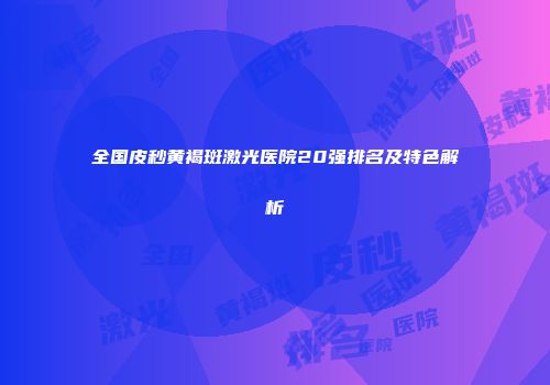 全国皮秒黄褐斑激光医院20强排名及特色解析