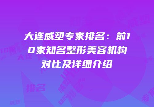 大连威塑专家排名：前10家知名整形美容机构对比及详细介绍