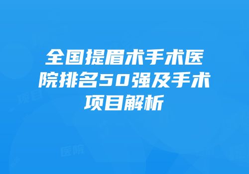 全国提眉术手术医院排名50强及手术项目解析