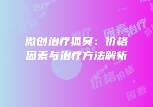 微创治疗狐臭：价格因素与治疗方法解析