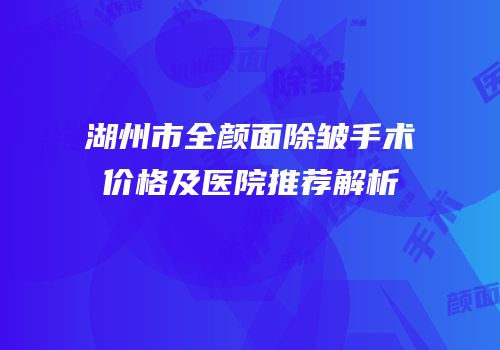 湖州市全颜面除皱手术价格及医院推荐解析