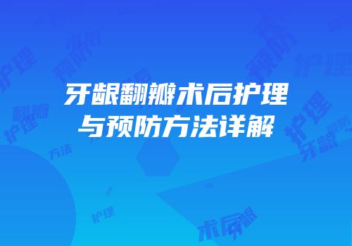 牙龈翻瓣术后护理与预防方法详解