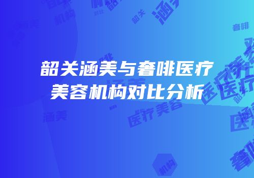 韶关涵美与奢啡医疗美容机构对比分析