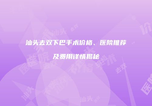 汕头去双下巴手术价格、医院推荐及费用详情揭秘