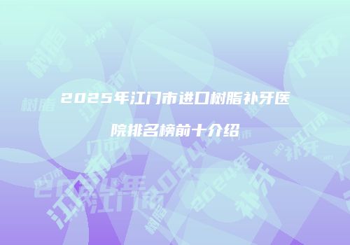 2025年江门市进口树脂补牙医院排名榜前十介绍