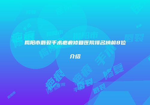 揭阳市唇裂手术疤痕修复医院排名榜前8位介绍