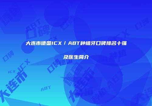 大连市德国ICX／ABT种植牙口碑排名十强及医生简介