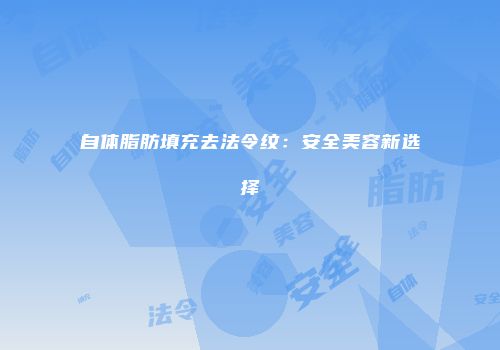 自体脂肪填充去法令纹：安全美容新选择