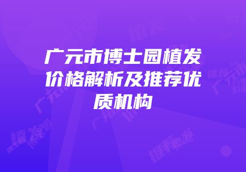 广元市博士园植发价格解析及推荐优质机构