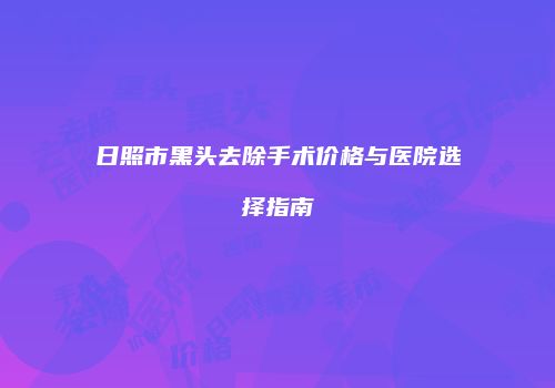 日照市黑头去除手术价格与医院选择指南
