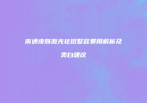 南通皮肤激光祛斑整容费用解析及美白建议